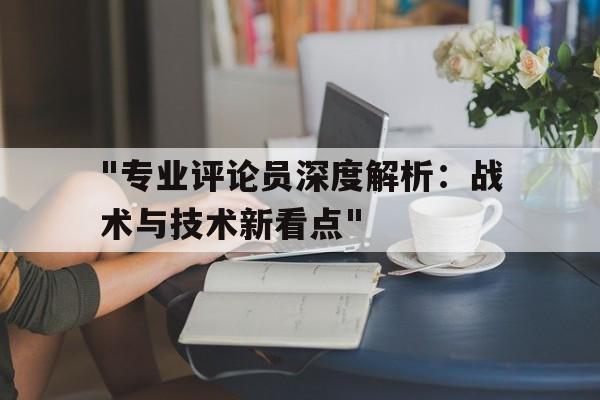 爱游戏娱乐网址-关于&quot;专业评论员深度解析：战术与技术新看点&quot;的信息
